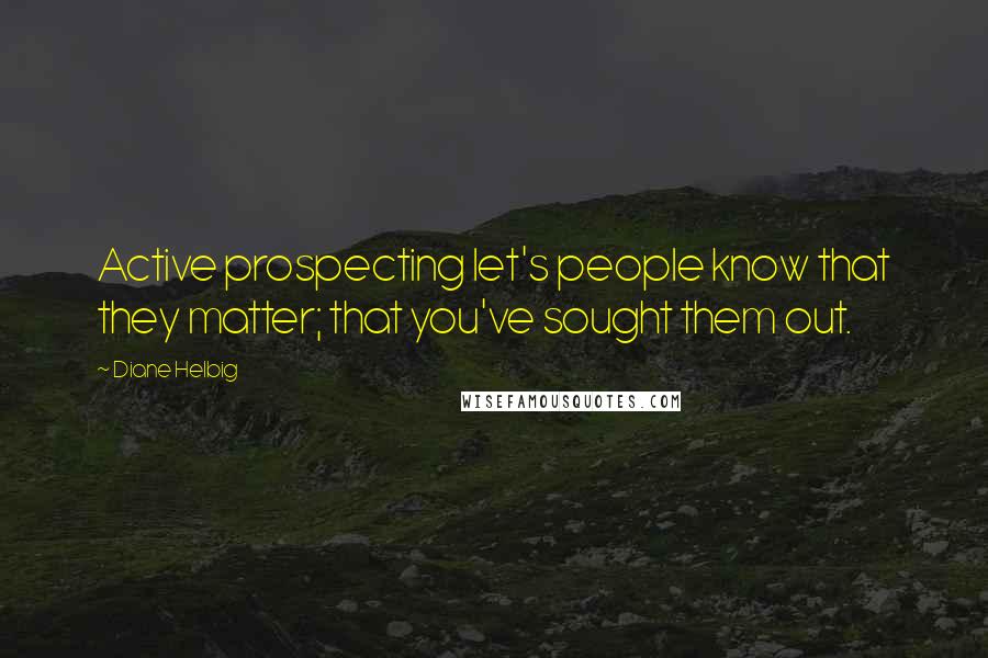 Diane Helbig Quotes: Active prospecting let's people know that they matter; that you've sought them out.