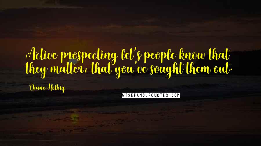 Diane Helbig Quotes: Active prospecting let's people know that they matter; that you've sought them out.