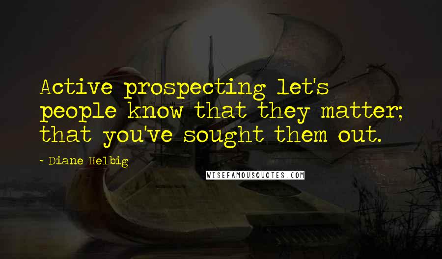 Diane Helbig Quotes: Active prospecting let's people know that they matter; that you've sought them out.