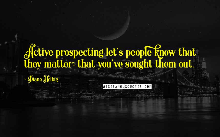 Diane Helbig Quotes: Active prospecting let's people know that they matter; that you've sought them out.