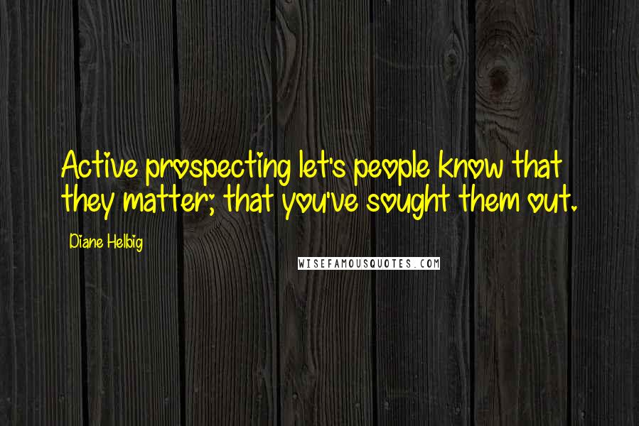 Diane Helbig Quotes: Active prospecting let's people know that they matter; that you've sought them out.