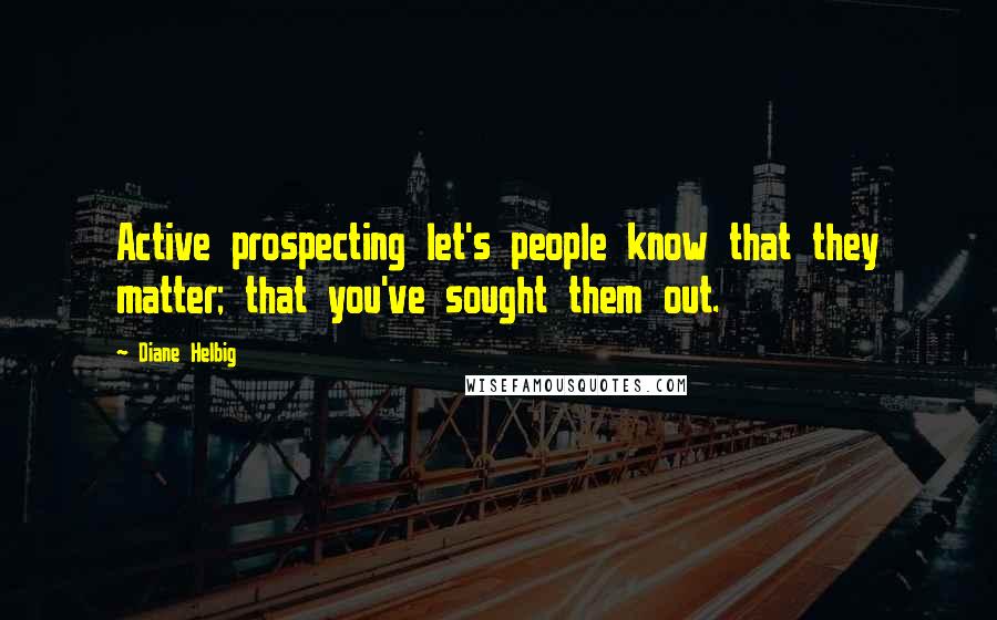 Diane Helbig Quotes: Active prospecting let's people know that they matter; that you've sought them out.