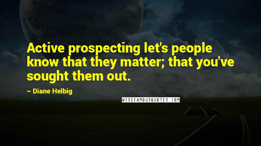 Diane Helbig Quotes: Active prospecting let's people know that they matter; that you've sought them out.