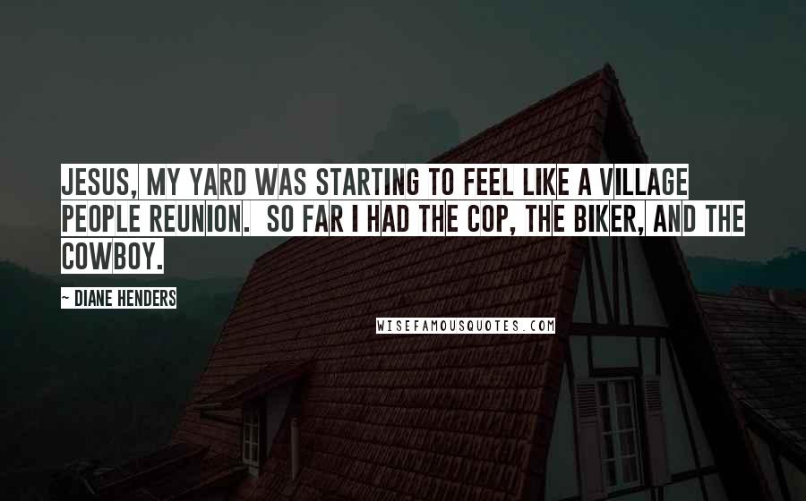 Diane Henders Quotes: Jesus, my yard was starting to feel like a Village People reunion.  So far I had the cop, the biker, and the cowboy.