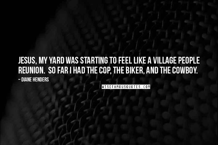 Diane Henders Quotes: Jesus, my yard was starting to feel like a Village People reunion.  So far I had the cop, the biker, and the cowboy.