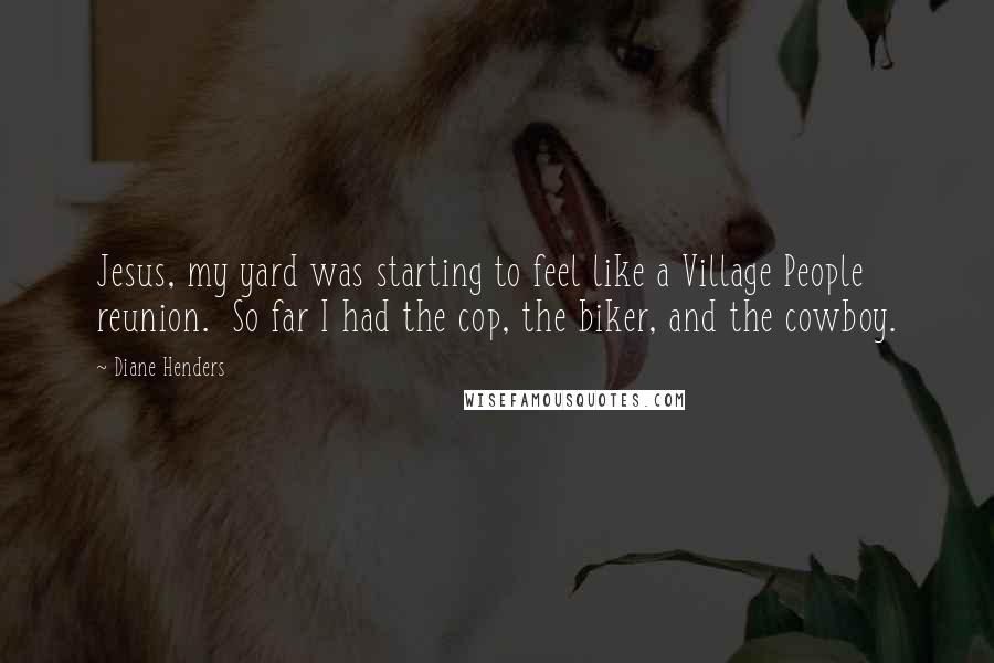 Diane Henders Quotes: Jesus, my yard was starting to feel like a Village People reunion.  So far I had the cop, the biker, and the cowboy.