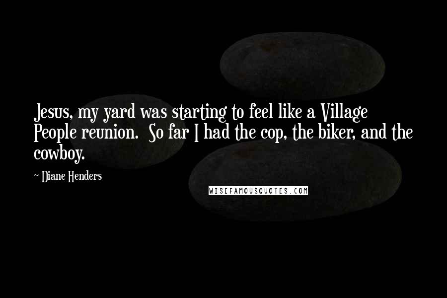 Diane Henders Quotes: Jesus, my yard was starting to feel like a Village People reunion.  So far I had the cop, the biker, and the cowboy.