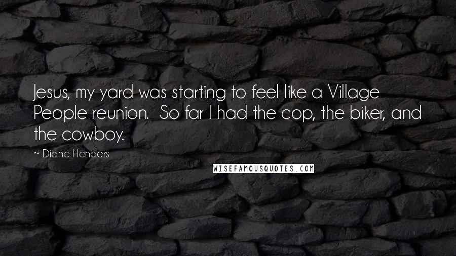 Diane Henders Quotes: Jesus, my yard was starting to feel like a Village People reunion.  So far I had the cop, the biker, and the cowboy.