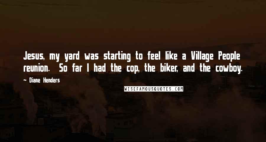Diane Henders Quotes: Jesus, my yard was starting to feel like a Village People reunion.  So far I had the cop, the biker, and the cowboy.