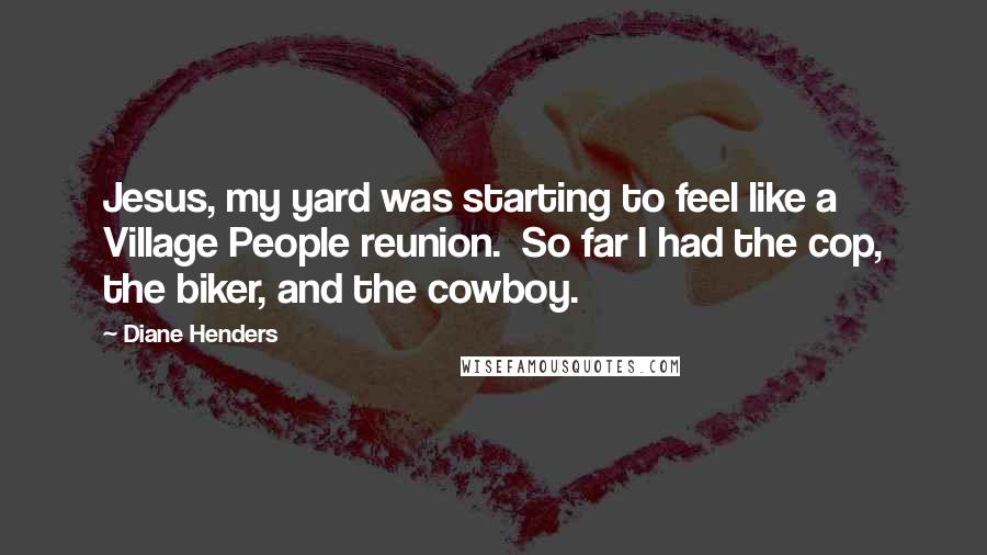 Diane Henders Quotes: Jesus, my yard was starting to feel like a Village People reunion.  So far I had the cop, the biker, and the cowboy.