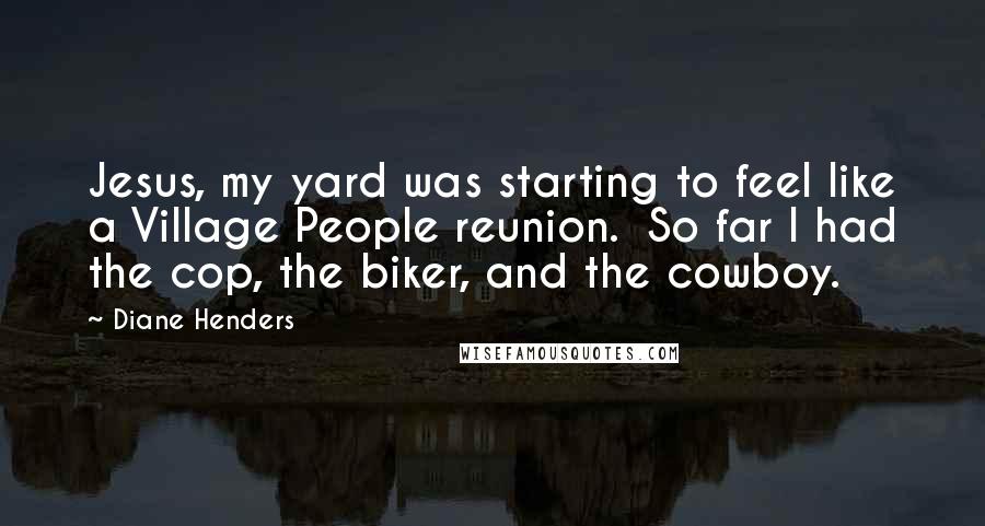 Diane Henders Quotes: Jesus, my yard was starting to feel like a Village People reunion.  So far I had the cop, the biker, and the cowboy.