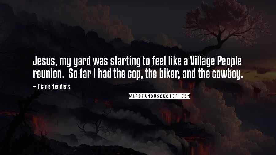 Diane Henders Quotes: Jesus, my yard was starting to feel like a Village People reunion.  So far I had the cop, the biker, and the cowboy.