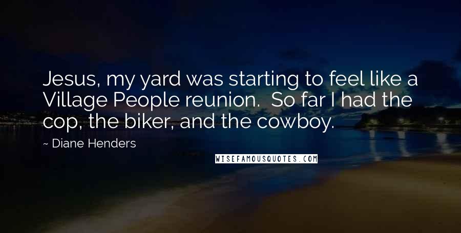 Diane Henders Quotes: Jesus, my yard was starting to feel like a Village People reunion.  So far I had the cop, the biker, and the cowboy.
