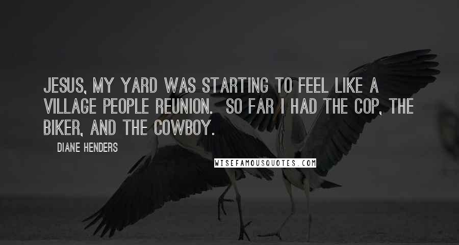 Diane Henders Quotes: Jesus, my yard was starting to feel like a Village People reunion.  So far I had the cop, the biker, and the cowboy.