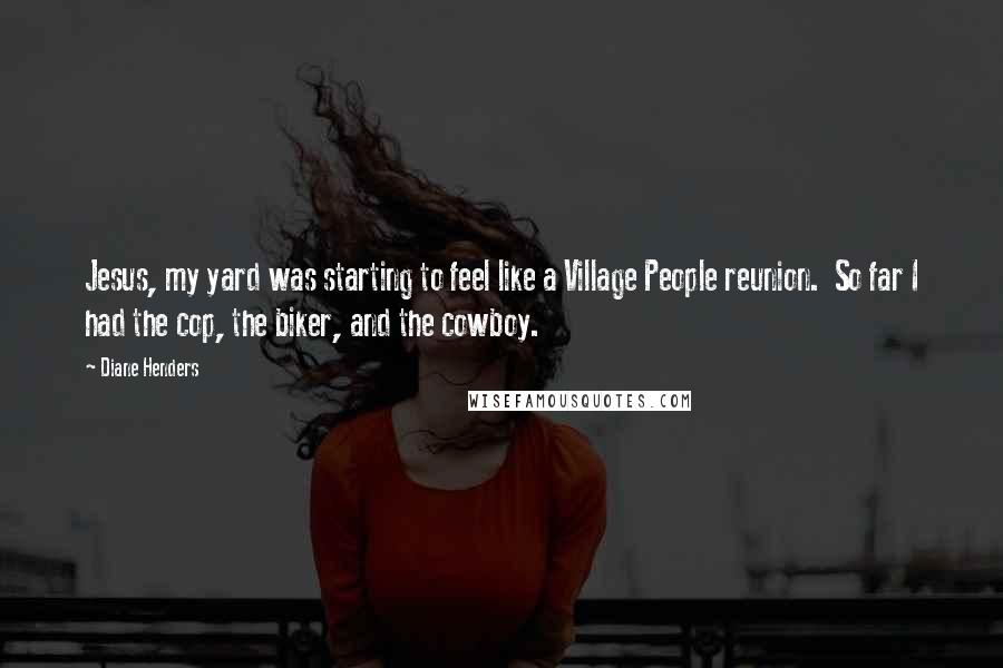 Diane Henders Quotes: Jesus, my yard was starting to feel like a Village People reunion.  So far I had the cop, the biker, and the cowboy.