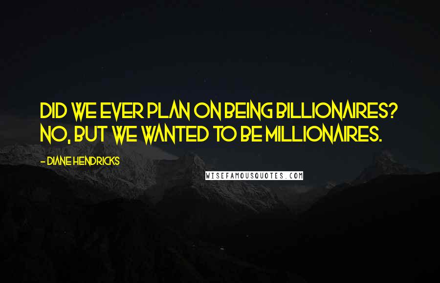 Diane Hendricks Quotes: Did we ever plan on being billionaires? No, but we wanted to be millionaires.