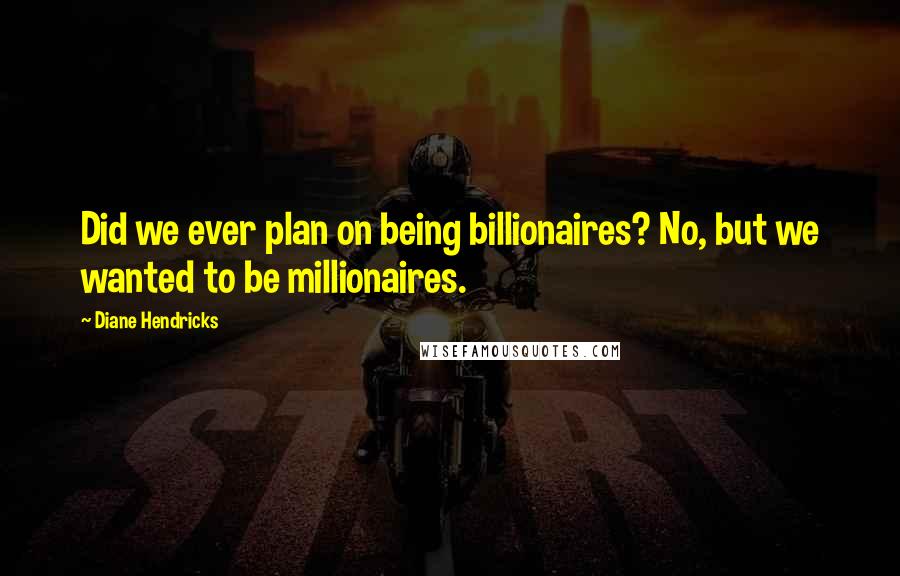 Diane Hendricks Quotes: Did we ever plan on being billionaires? No, but we wanted to be millionaires.