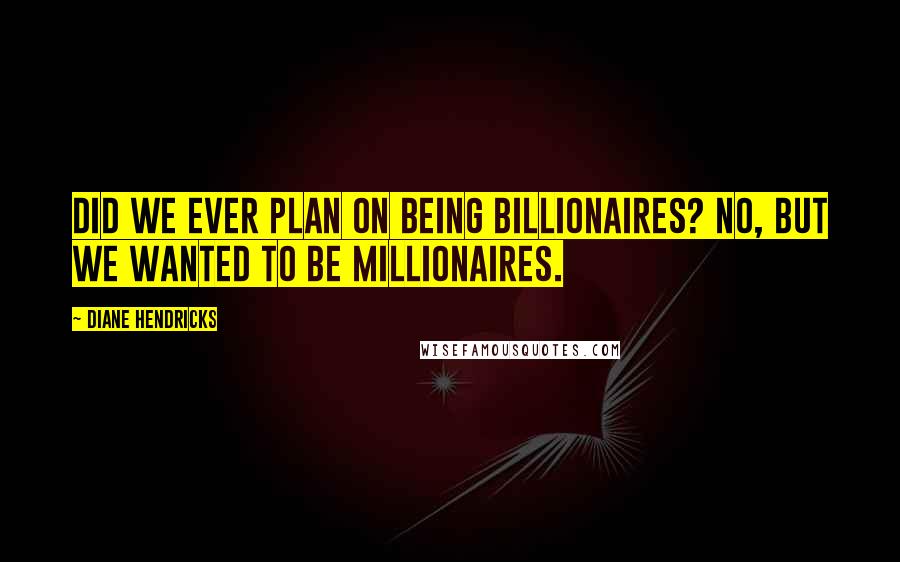 Diane Hendricks Quotes: Did we ever plan on being billionaires? No, but we wanted to be millionaires.