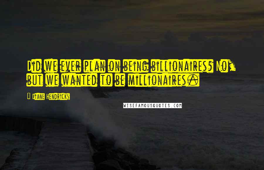 Diane Hendricks Quotes: Did we ever plan on being billionaires? No, but we wanted to be millionaires.