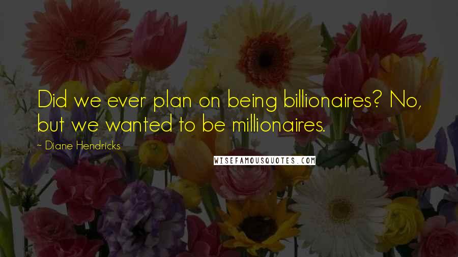 Diane Hendricks Quotes: Did we ever plan on being billionaires? No, but we wanted to be millionaires.