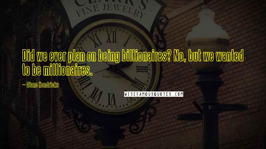Diane Hendricks Quotes: Did we ever plan on being billionaires? No, but we wanted to be millionaires.