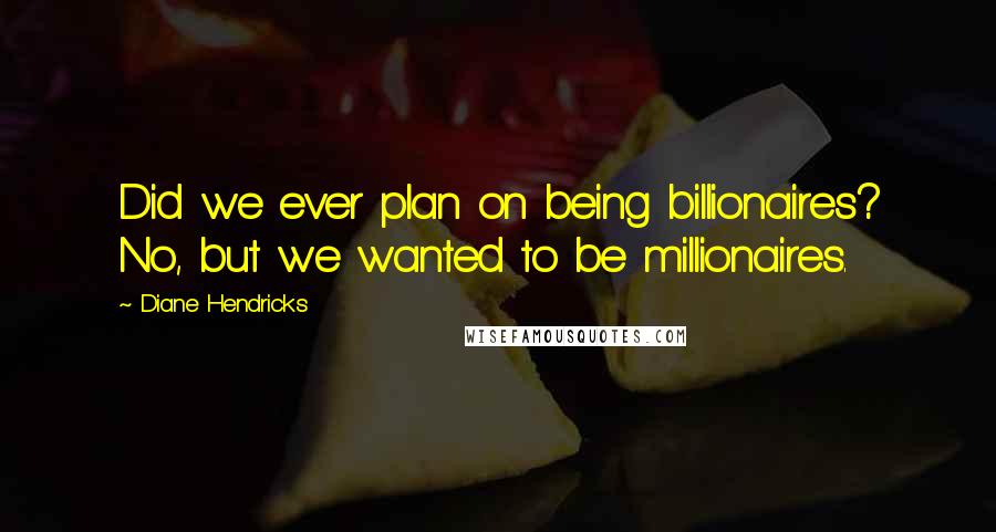 Diane Hendricks Quotes: Did we ever plan on being billionaires? No, but we wanted to be millionaires.