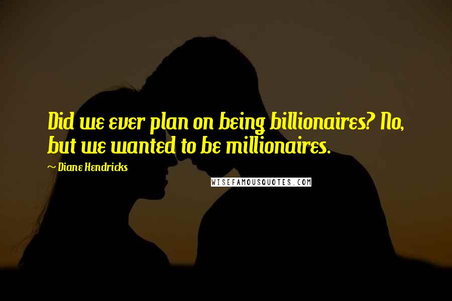 Diane Hendricks Quotes: Did we ever plan on being billionaires? No, but we wanted to be millionaires.