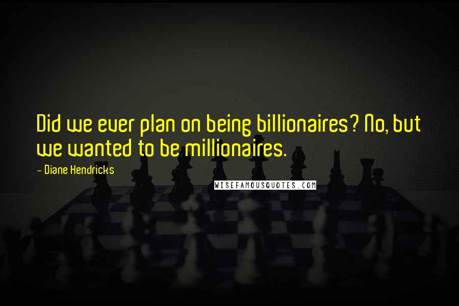 Diane Hendricks Quotes: Did we ever plan on being billionaires? No, but we wanted to be millionaires.