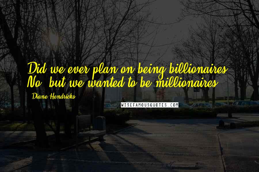 Diane Hendricks Quotes: Did we ever plan on being billionaires? No, but we wanted to be millionaires.