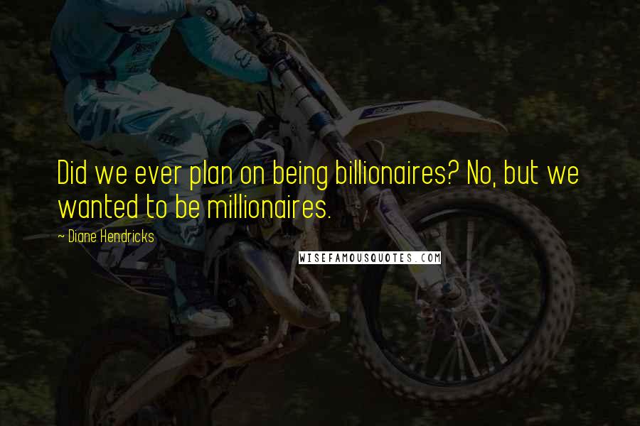 Diane Hendricks Quotes: Did we ever plan on being billionaires? No, but we wanted to be millionaires.