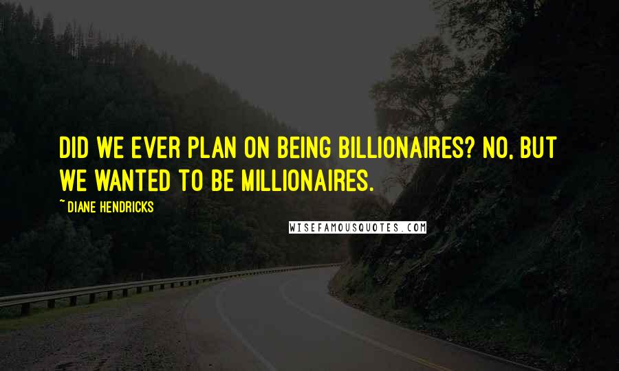 Diane Hendricks Quotes: Did we ever plan on being billionaires? No, but we wanted to be millionaires.