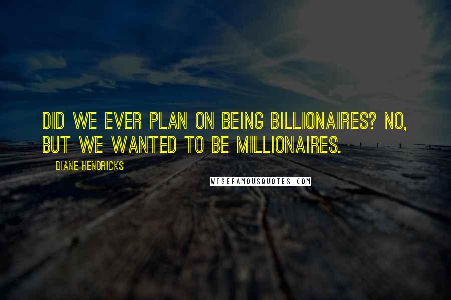 Diane Hendricks Quotes: Did we ever plan on being billionaires? No, but we wanted to be millionaires.