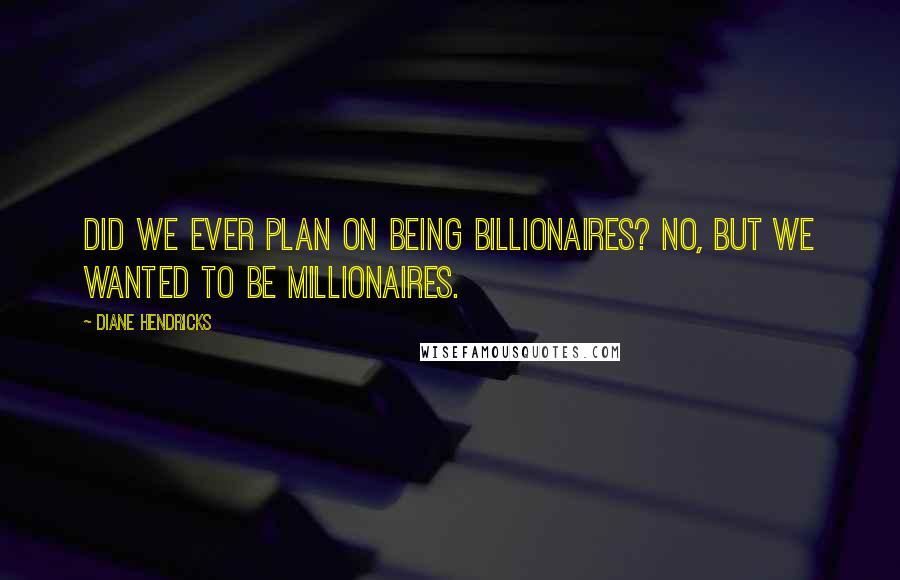 Diane Hendricks Quotes: Did we ever plan on being billionaires? No, but we wanted to be millionaires.