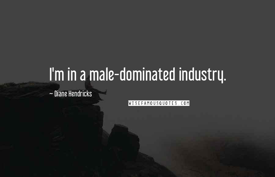 Diane Hendricks Quotes: I'm in a male-dominated industry.