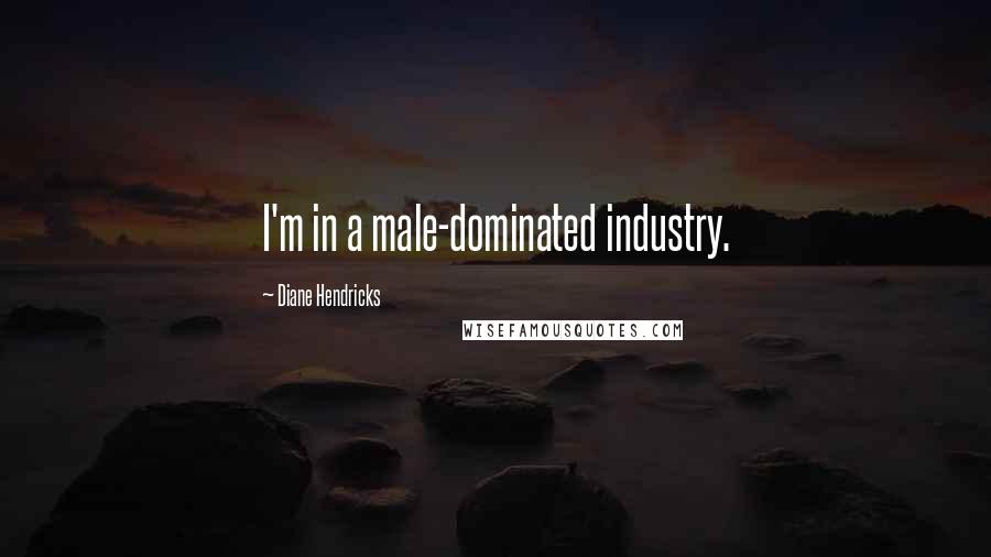 Diane Hendricks Quotes: I'm in a male-dominated industry.