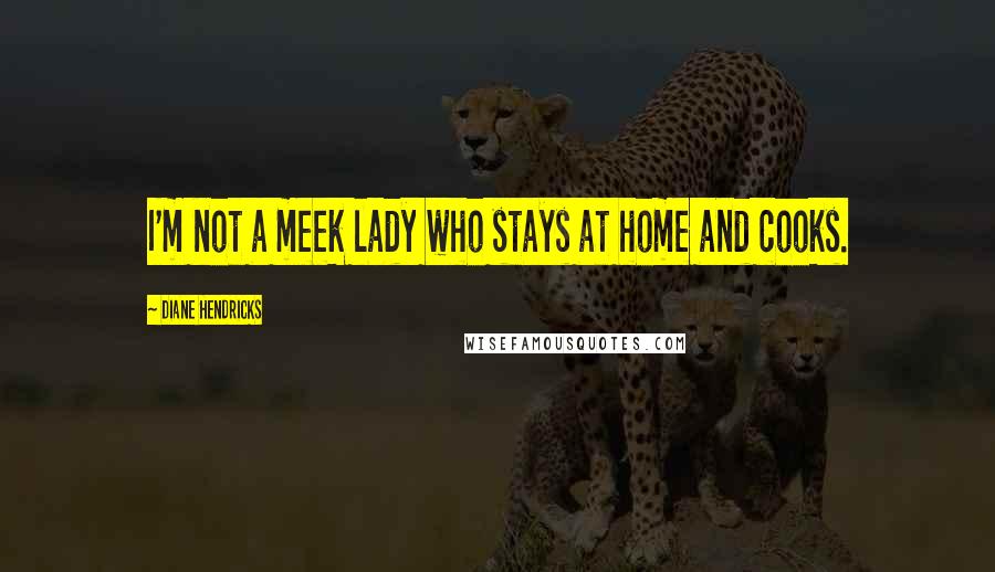 Diane Hendricks Quotes: I'm not a meek lady who stays at home and cooks.