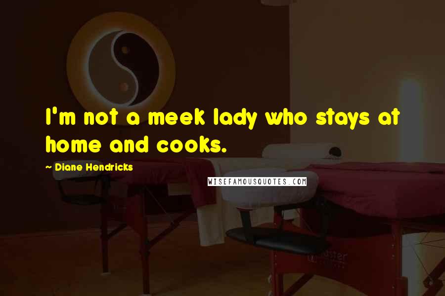 Diane Hendricks Quotes: I'm not a meek lady who stays at home and cooks.