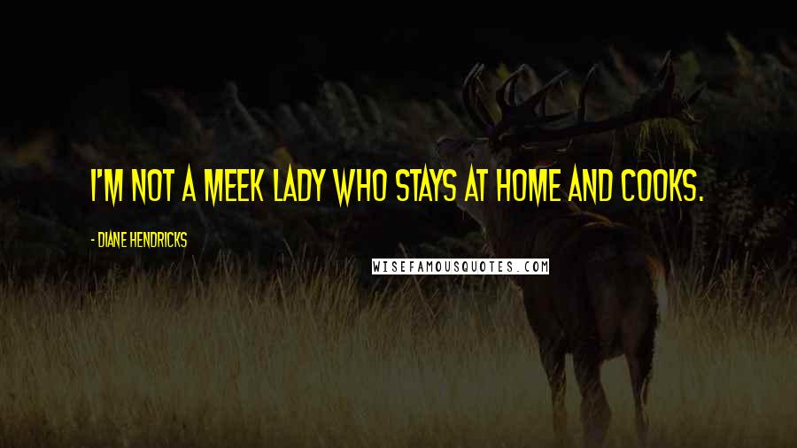 Diane Hendricks Quotes: I'm not a meek lady who stays at home and cooks.