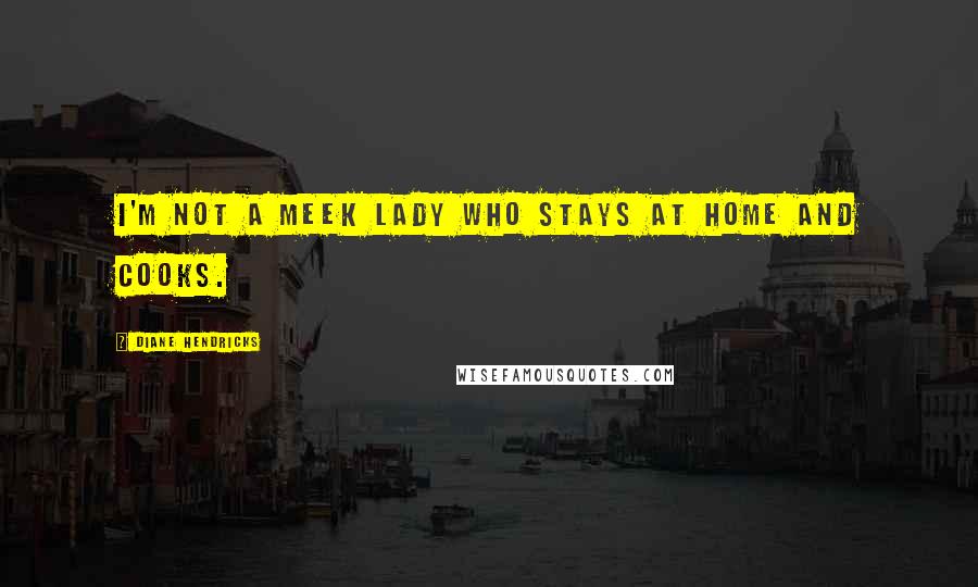 Diane Hendricks Quotes: I'm not a meek lady who stays at home and cooks.