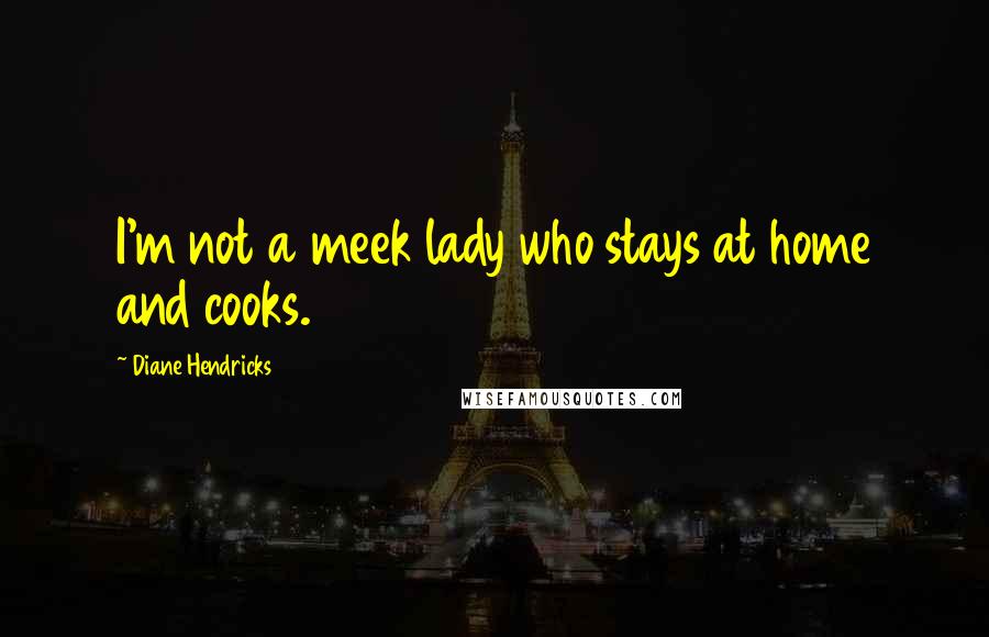 Diane Hendricks Quotes: I'm not a meek lady who stays at home and cooks.