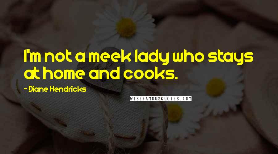 Diane Hendricks Quotes: I'm not a meek lady who stays at home and cooks.