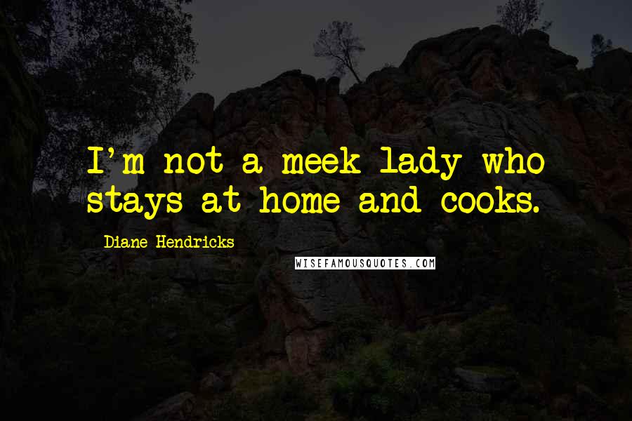 Diane Hendricks Quotes: I'm not a meek lady who stays at home and cooks.