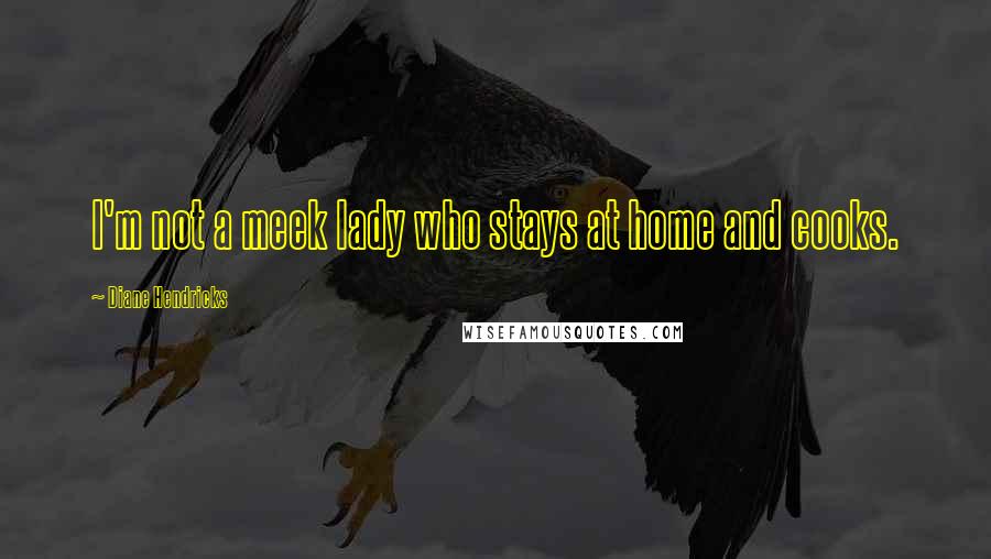 Diane Hendricks Quotes: I'm not a meek lady who stays at home and cooks.