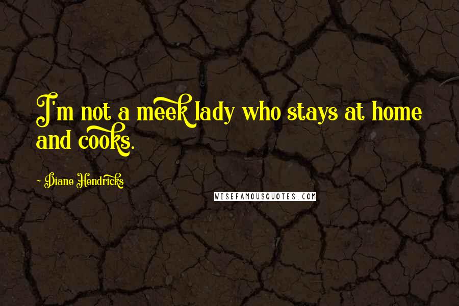 Diane Hendricks Quotes: I'm not a meek lady who stays at home and cooks.