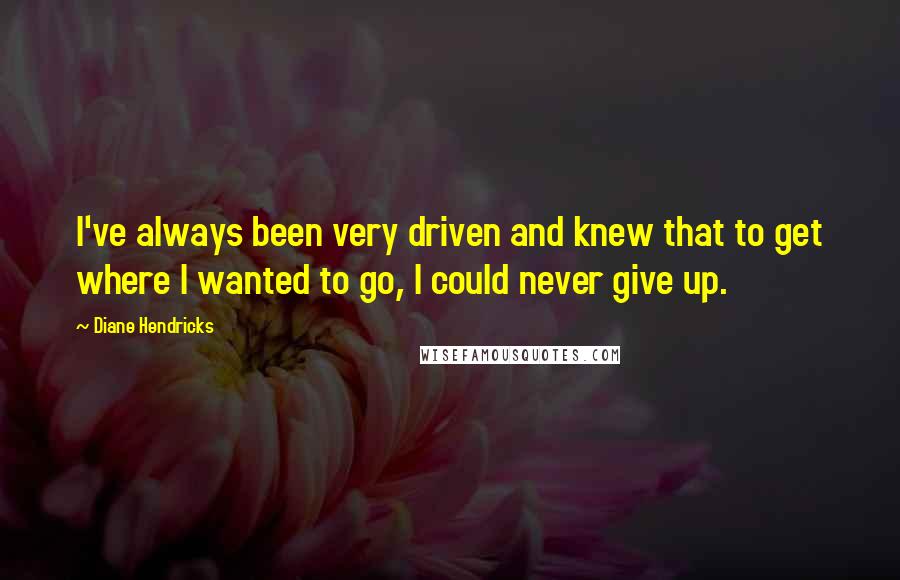 Diane Hendricks Quotes: I've always been very driven and knew that to get where I wanted to go, I could never give up.
