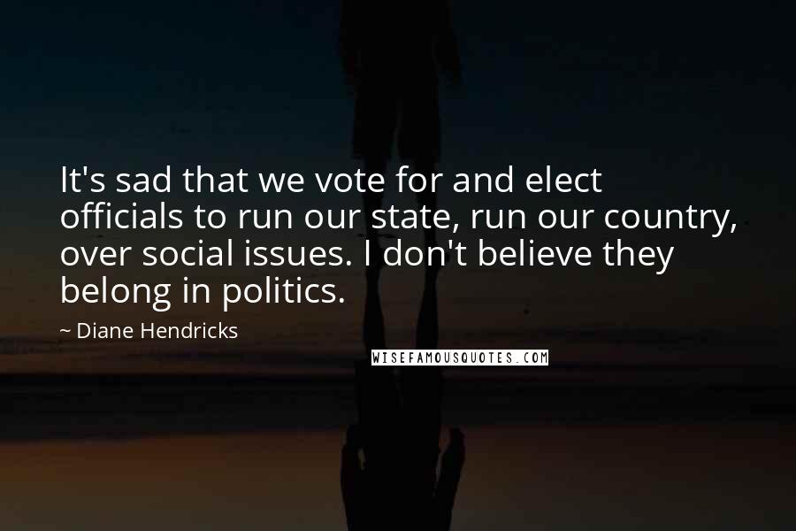Diane Hendricks Quotes: It's sad that we vote for and elect officials to run our state, run our country, over social issues. I don't believe they belong in politics.