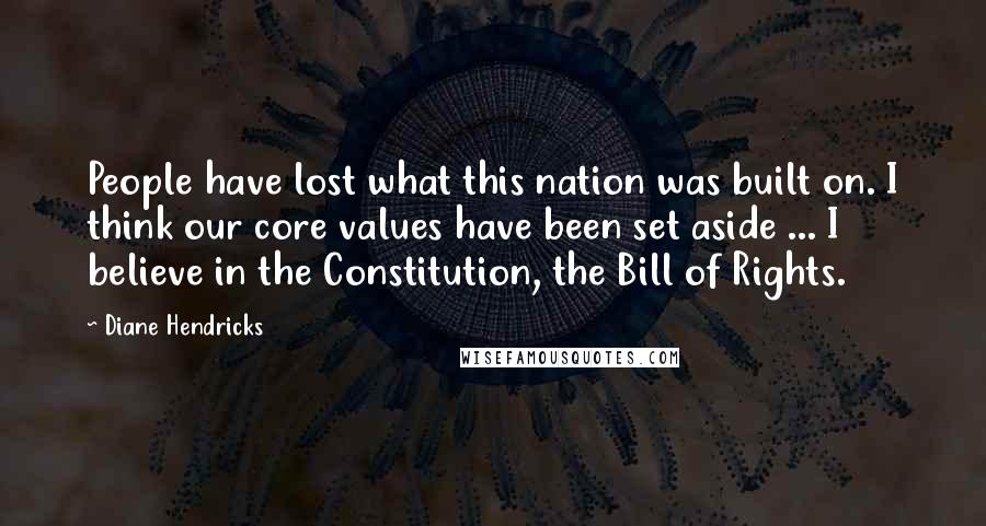 Diane Hendricks Quotes: People have lost what this nation was built on. I think our core values have been set aside ... I believe in the Constitution, the Bill of Rights.