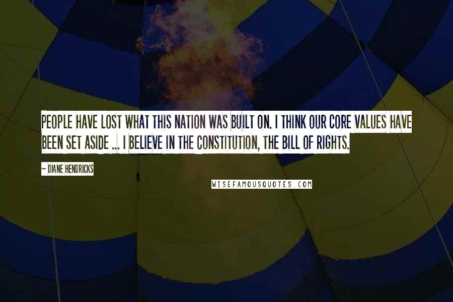 Diane Hendricks Quotes: People have lost what this nation was built on. I think our core values have been set aside ... I believe in the Constitution, the Bill of Rights.