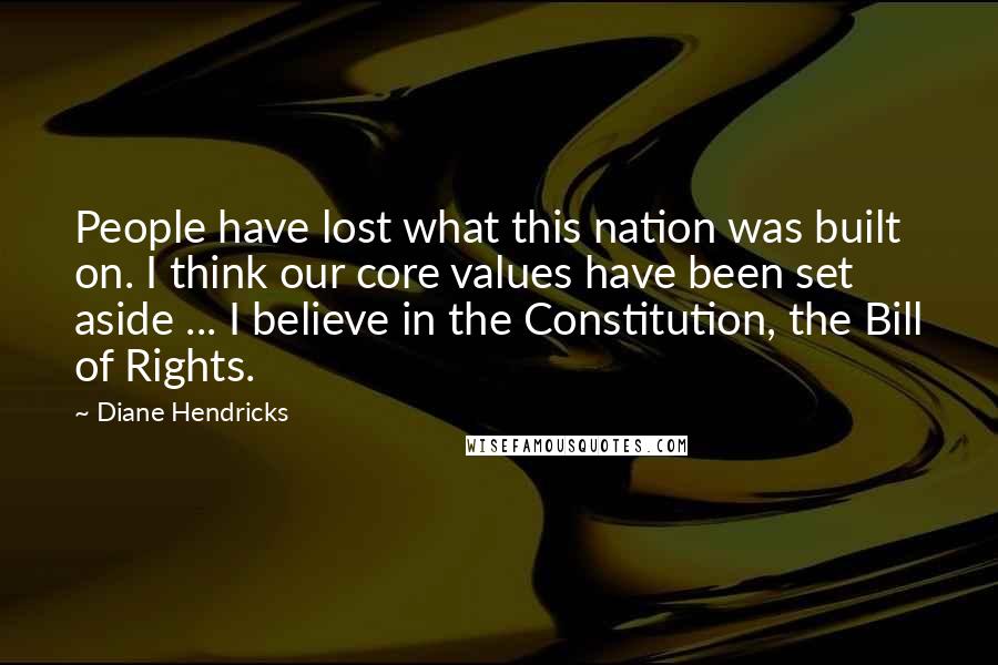 Diane Hendricks Quotes: People have lost what this nation was built on. I think our core values have been set aside ... I believe in the Constitution, the Bill of Rights.