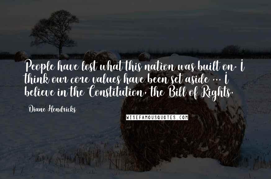 Diane Hendricks Quotes: People have lost what this nation was built on. I think our core values have been set aside ... I believe in the Constitution, the Bill of Rights.